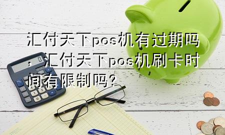 汇付天下pos机有过期吗，汇付天下pos机刷卡时间有限制吗?