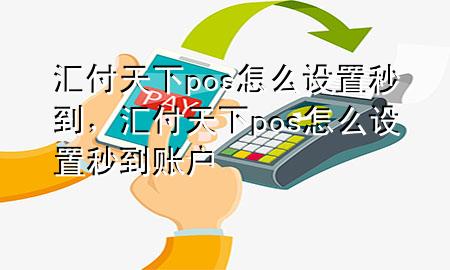 汇付天下pos怎么设置秒到，汇付天下pos怎么设置秒到账户