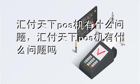 汇付天下pos机有什么问题，汇付天下pos机有什么问题吗