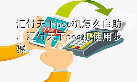 汇付天下pos机怎么自助，汇付天下pos机使用步骤