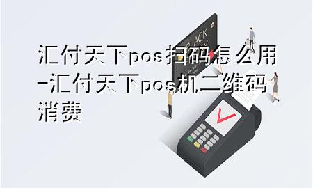 汇付天下pos扫码怎么用-汇付天下pos机二维码消费