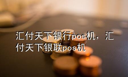 汇付天下银行pos机，汇付天下银联pos机