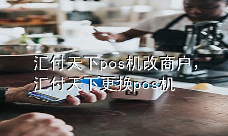 汇付天下pos机改商户，汇付天下更换pos机