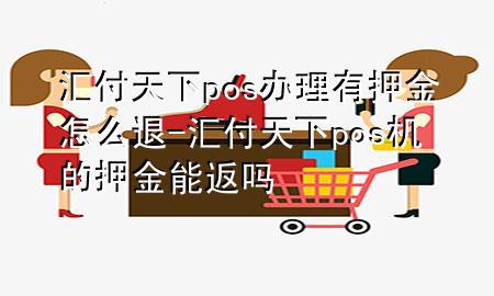 汇付天下pos办理有押金怎么退-汇付天下pos机的押金能返吗