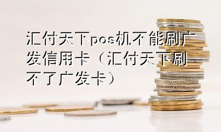 汇付天下pos机不能刷广发信用卡（汇付天下刷不了广发卡）