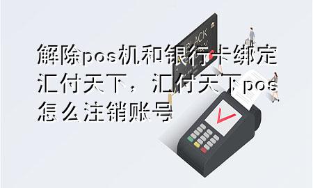 解除pos机和银行卡绑定汇付天下，汇付天下pos怎么注销账号