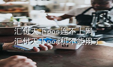 汇付天下pos连不上网-汇付天下pos机不能用了