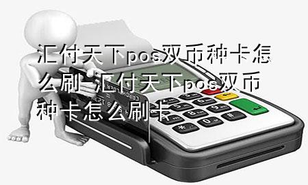 汇付天下pos双币种卡怎么刷-汇付天下pos双币种卡怎么刷卡