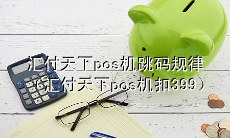 汇付天下pos机跳码规律（汇付天下pos机扣399）