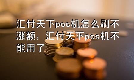 汇付天下pos机怎么刷不涨额，汇付天下pos机不能用了