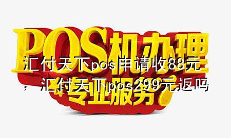 汇付天下pos申请收88元，汇付天下pos299元返吗