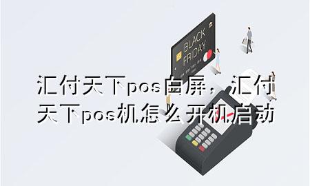 汇付天下pos白屏，汇付天下pos机怎么开机启动