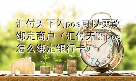 汇付天下闪pos可以更改绑定商户（汇付天下pos怎么绑定银行卡）