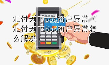 汇付天下pos商户异常（汇付天下pos商户异常怎么解决）