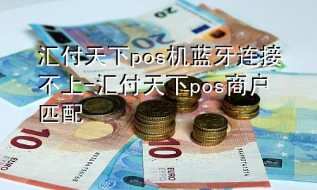 汇付天下pos机蓝牙连接不上-汇付天下pos商户匹配