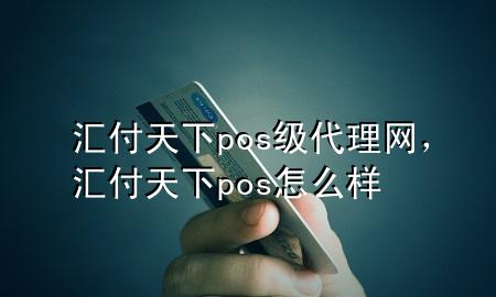 汇付天下pos级代理网，汇付天下pos怎么样