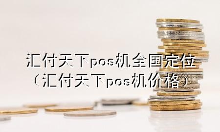 汇付天下pos机全国定位（汇付天下pos机价格）