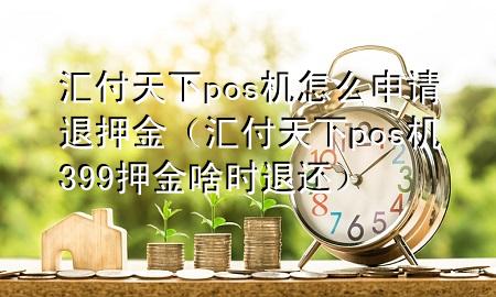 汇付天下pos机怎么申请退押金（汇付天下pos机399押金啥时退还）