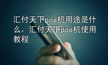 汇付天下pos机用途是什么，汇付天下pos机使用教程