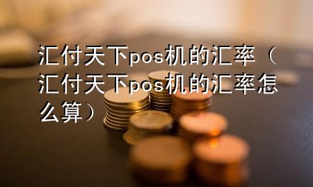 汇付天下pos机的汇率（汇付天下pos机的汇率怎么算）