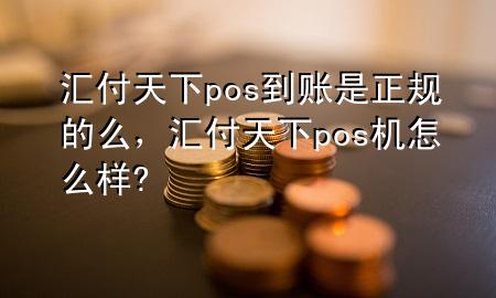 汇付天下pos到账是正规的么，汇付天下pos机怎么样?