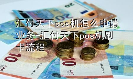 汇付天下pos机怎么申请业务-汇付天下pos机刷卡流程