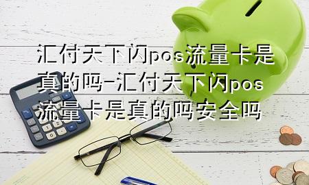 汇付天下闪pos流量卡是真的吗-汇付天下闪pos流量卡是真的吗安全吗