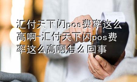 汇付天下闪pos费率这么高啊-汇付天下闪pos费率这么高啊怎么回事