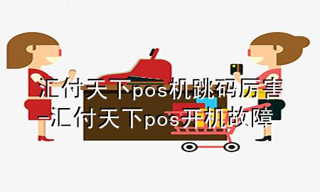 汇付天下pos机跳码厉害-汇付天下pos开机故障